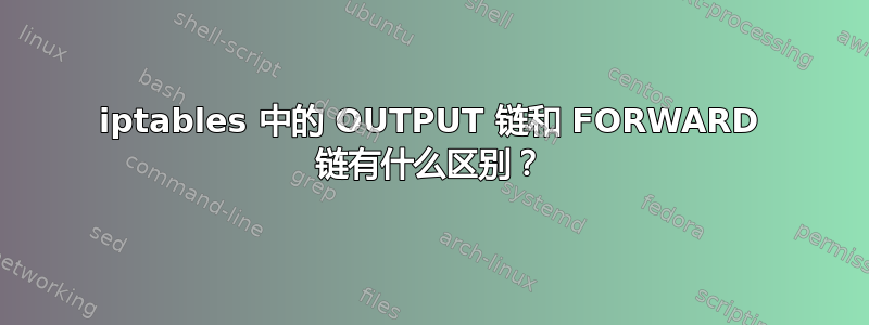 iptables 中的 OUTPUT 链和 FORWARD 链有什么区别？