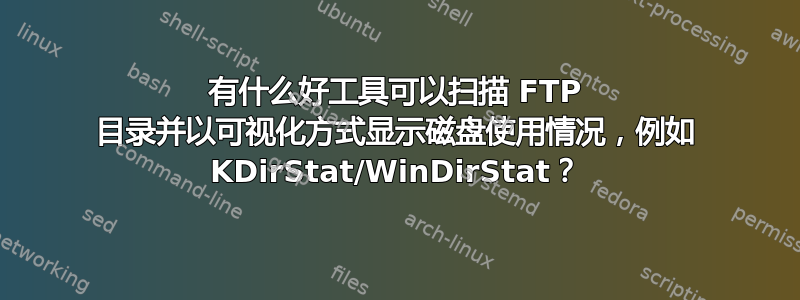 有什么好工具可以扫描 FTP 目录并以可视化方式显示磁盘使用情况，例如 KDirStat/WinDirStat？