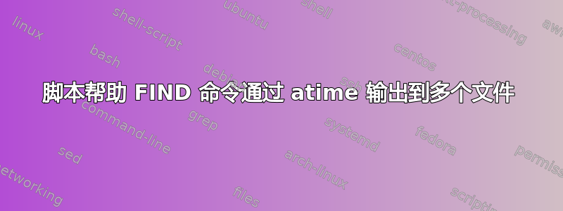 脚本帮助 FIND 命令通过 atime 输出到多个文件