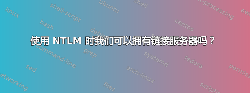 使用 NTLM 时我们可以拥有链接服务器吗？