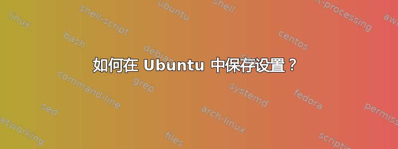 如何在 Ubuntu 中保存设置？