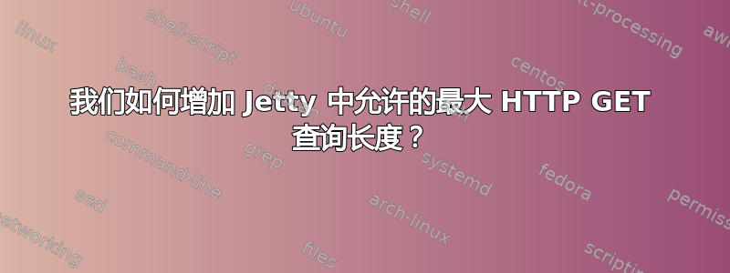 我们如何增加 Jetty 中允许的最大 HTTP GET 查询长度？