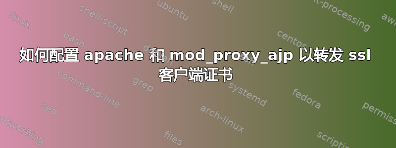 如何配置 apache 和 mod_proxy_ajp 以转发 ssl 客户端证书