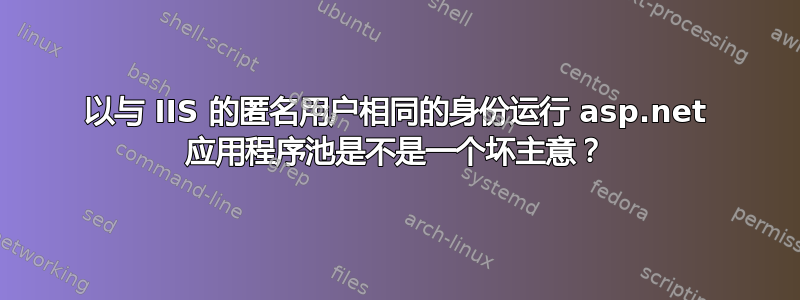 以与 IIS 的匿名用户相同的身份运行 asp.net 应用程序池是不是一个坏主意？