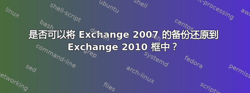 是否可以将 Exchange 2007 的备份还原到 Exchange 2010 框中？