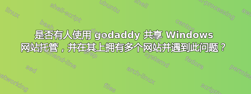 是否有人使用 godaddy 共享 Windows 网站托管，并在其上拥有多个网站并遇到此问题？