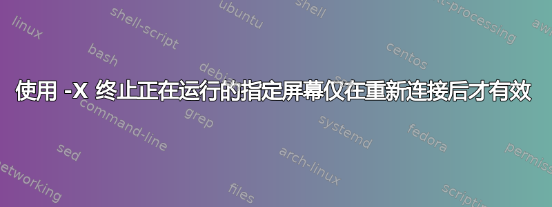 使用 -X 终止正在运行的指定屏幕仅在重新连接后才有效