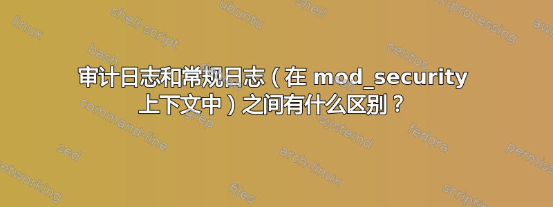 审计日志和常规日志（在 mod_security 上下文中）之间有什么区别？