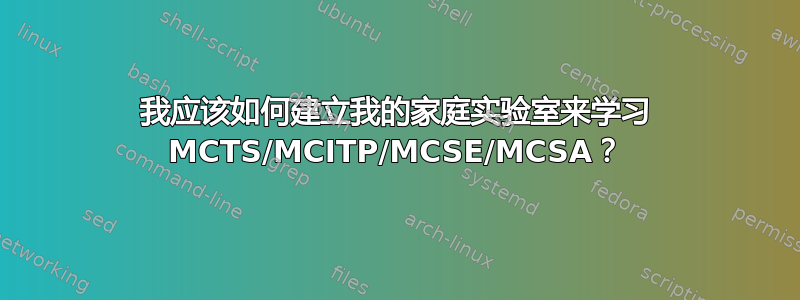 我应该如何建立我的家庭实验室来学习 MCTS/MCITP/MCSE/MCSA？