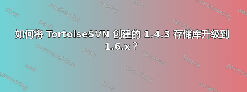 如何将 TortoiseSVN 创建的 1.4.3 存储库升级到 1.6.x？