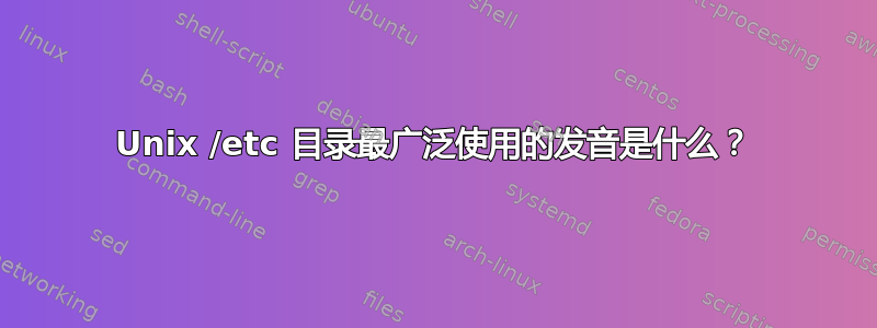 Unix /etc 目录最广泛使用的发音是什么？