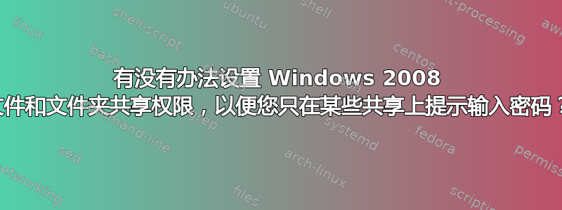 有没有办法设置 Windows 2008 文件和文件夹共享权限，以便您只在某些共享上提示输入密码？