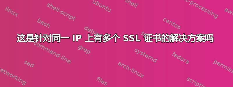 这是针对同一 IP 上有多个 SSL 证书的解决方案吗