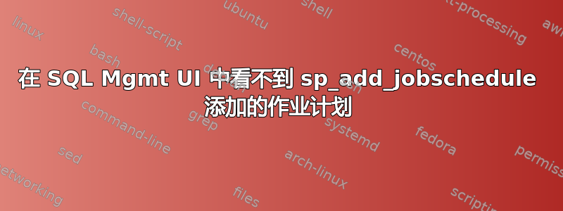 在 SQL Mgmt UI 中看不到 sp_add_jobschedule 添加的作业计划