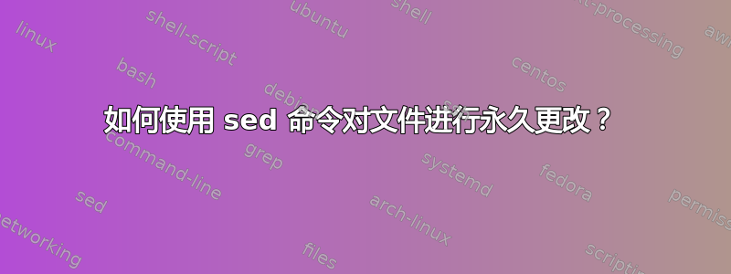 如何使用 sed 命令对文件进行永久更改？