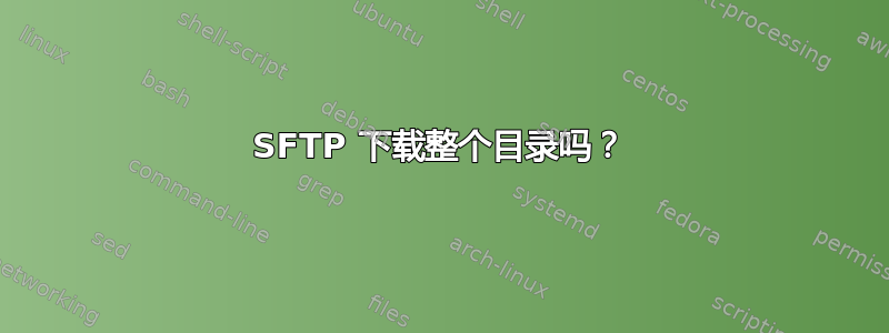 SFTP 下载整个目录吗？