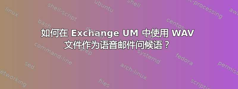 如何在 Exchange UM 中使用 WAV 文件作为语音邮件问候语？