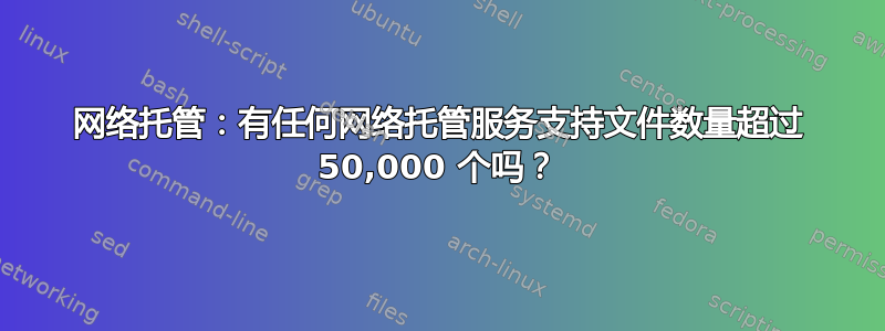 网络托管：有任何网络托管服务支持文件数量超过 50,000 个吗？