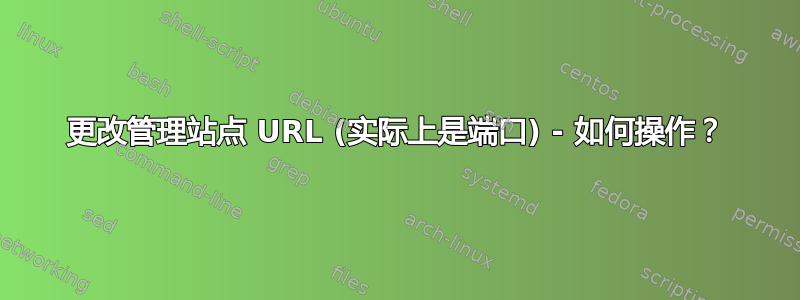 更改管理站点 URL (实际上是端口) - 如何操作？