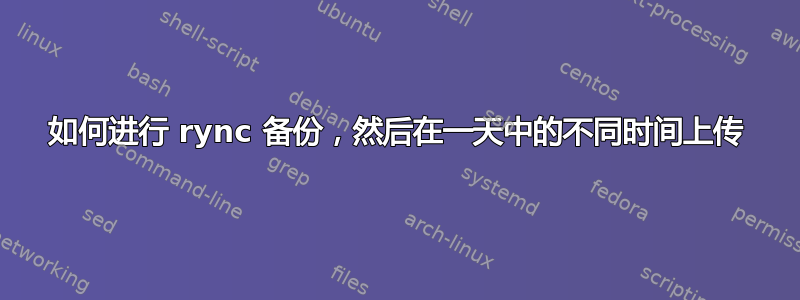 如何进行 rync 备份，然后在一天中的不同时间上传