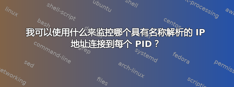 我可以使用什么来监控哪个具有名称解析的 IP 地址连接到每个 PID？