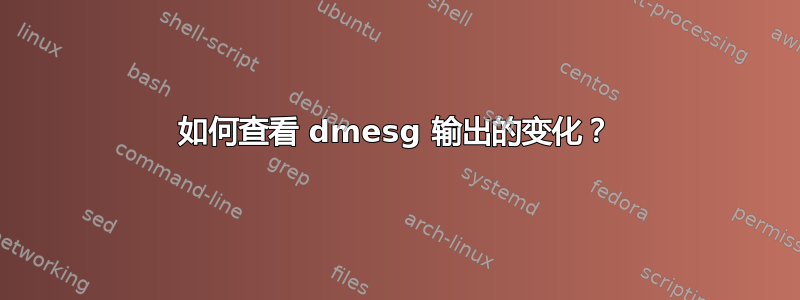 如何查看 dmesg 输出的变化？