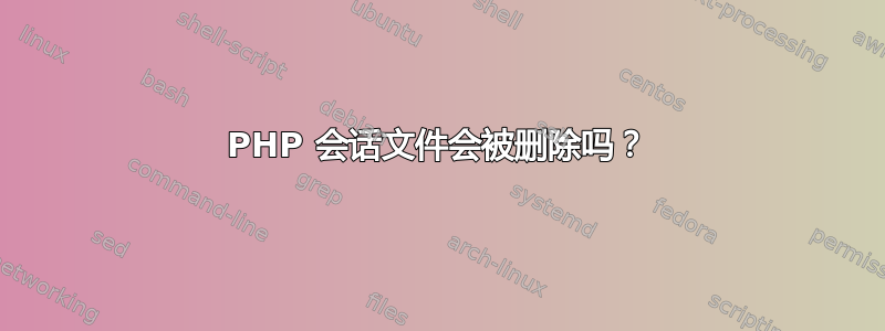 PHP 会话文件会被删除吗？