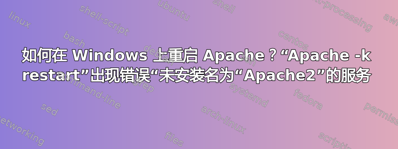 如何在 Windows 上重启 Apache？“Apache -k restart”出现错误“未安装名为“Apache2”的服务