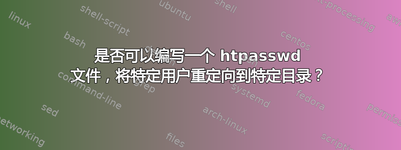 是否可以编写一个 htpasswd 文件，将特定用户重定向到特定目录？