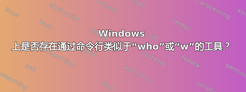 Windows 上是否存在通过命令行类似于“who”或“w”的工具？