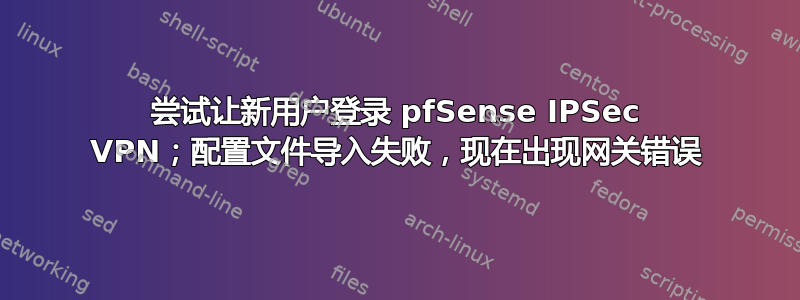 尝试让新用户登录 pfSense IPSec VPN；配置文件导入失败，现在出现网关错误