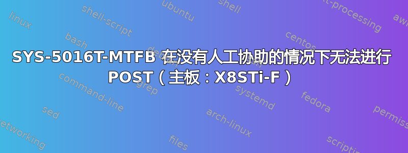 SYS-5016T-MTFB 在没有人工协助的情况下无法进行 POST（主板：X8STi-F）