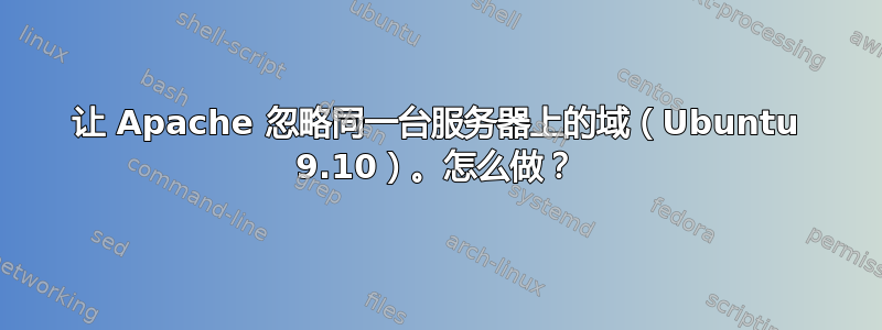 让 Apache 忽略同一台服务器上的域（Ubuntu 9.10）。怎么做？