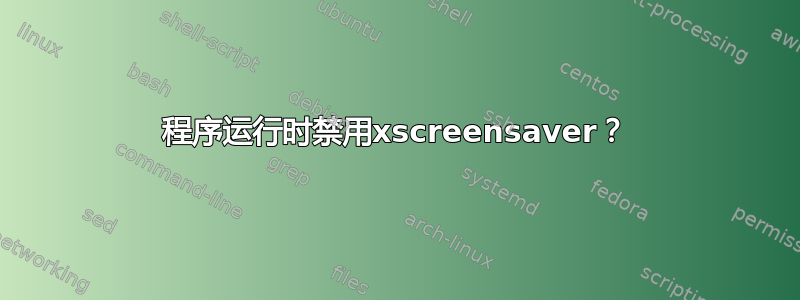 程序运行时禁用xscreensaver？