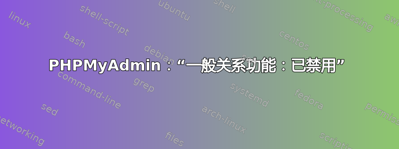 PHPMyAdmin：“一般关系功能：已禁用”