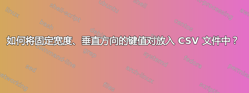 如何将固定宽度、垂直方向的键值对放入 CSV 文件中？