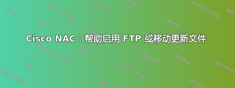 Cisco NAC：帮助启用 FTP 或移动更新文件