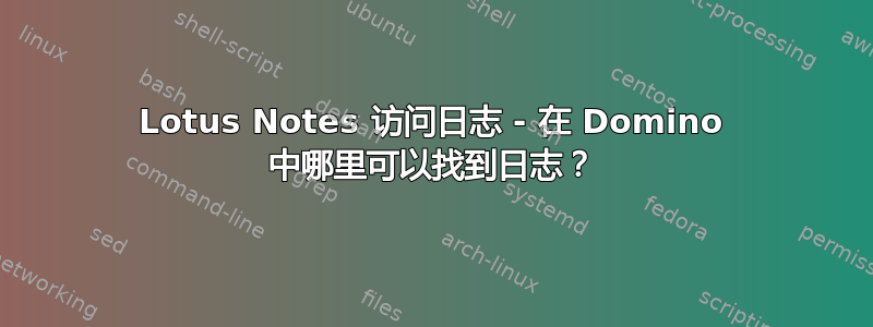 Lotus Notes 访问日志 - 在 Domino 中哪里可以找到日志？