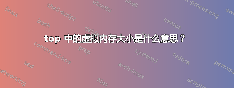 top 中的虚拟内存大小是什么意思？