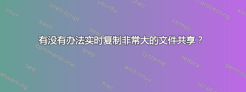 有没有办法实时复制非常大的文件共享？