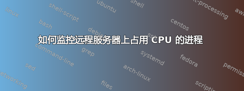 如何监控远程服务器上占用 CPU 的进程