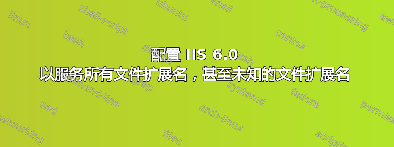 配置 IIS 6.0 以服务所有文件扩展名，甚至未知的文件扩展名