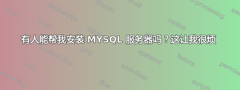 有人能帮我安装 MYSQL 服务器吗？这让我很烦