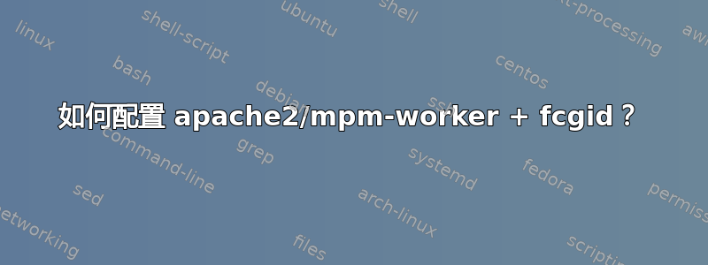 如何配置 apache2/mpm-worker + fcgid？