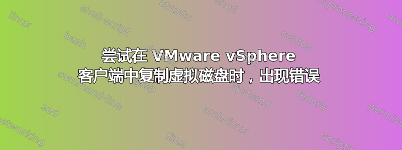 尝试在 VMware vSphere 客户端中复制虚拟磁盘时，出现错误