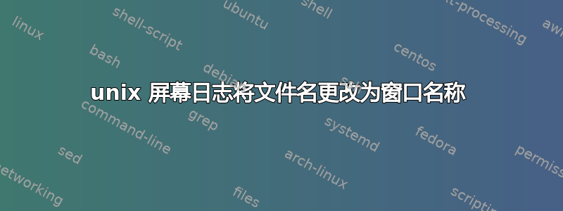 unix 屏幕日志将文件名更改为窗口名称