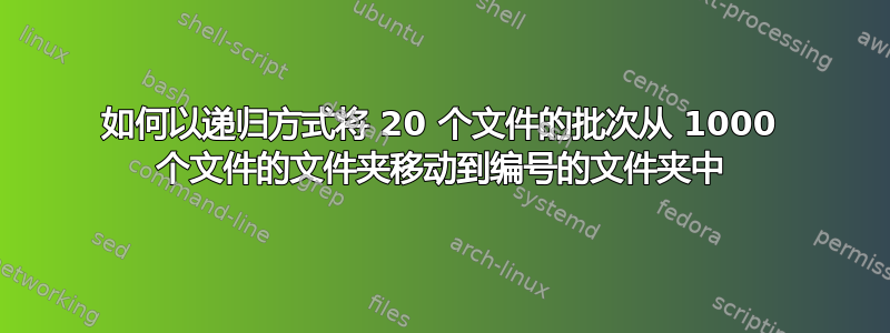 如何以递归方式将 20 个文件的批次从 1000 个文件的文件夹移动到编号的文件夹中