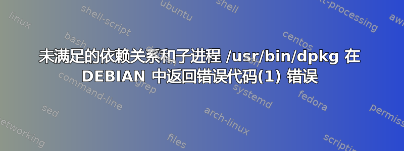 未满足的依赖关系和子进程 /usr/bin/dpkg 在 DEBIAN 中返回错误代码(1) 错误