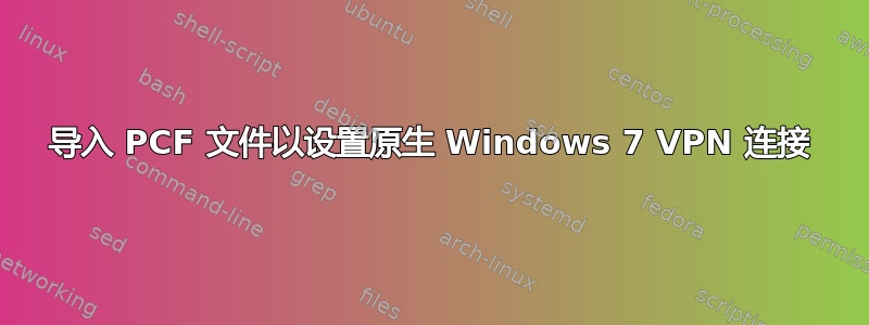 导入 PCF 文件以设置原生 Windows 7 VPN 连接