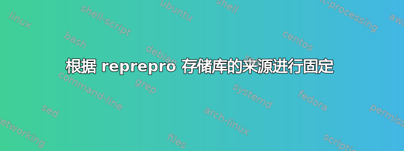 根据 reprepro 存储库的来源进行固定